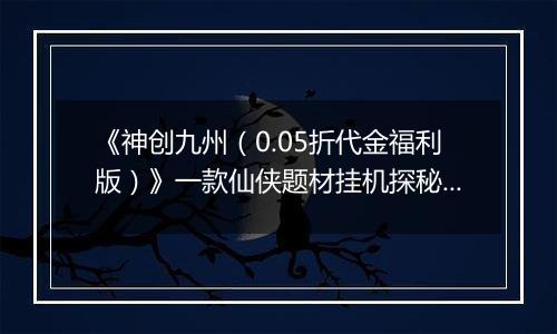 《神创九州（0.05折代金福利版）》一款仙侠题材挂机探秘修仙公益服手游！