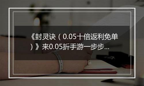 《封灵诀（0.05十倍返利免单）》来0.05折手游一步步揭开导致天下大乱的真相！