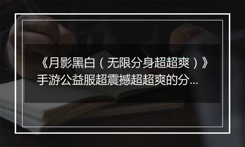 《月影黑白（无限分身超超爽）》手游公益服超震撼超超爽的分身超变版本期待您的到来！