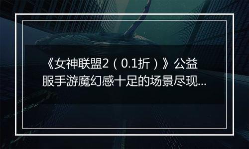 《女神联盟2（0.1折）》公益服手游魔幻感十足的场景尽现主机级游戏场景品质！