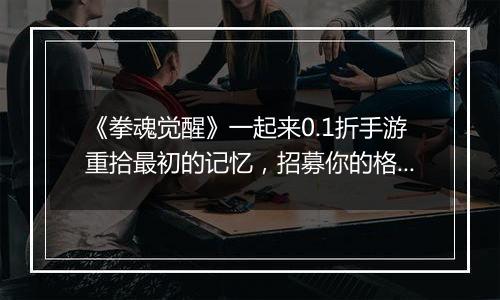 《拳魂觉醒》一起来0.1折手游重拾最初的记忆，招募你的格斗天团！