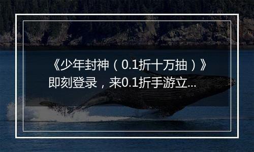 《少年封神（0.1折十万抽）》即刻登录，来0.1折手游立成至尊仙尊！
