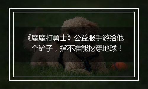 《魔魔打勇士》公益服手游给他一个铲子，指不准能挖穿地球！