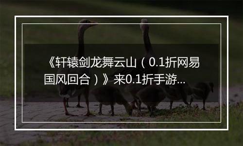 《轩辕剑龙舞云山（0.1折网易国风回合）》来0.1折手游拥有一段独一无二的国风游戏记忆！