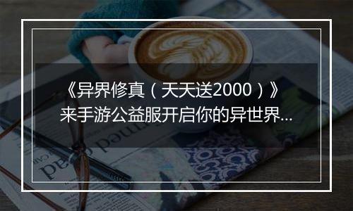 《异界修真（天天送2000）》来手游公益服开启你的异世界冒险之旅！