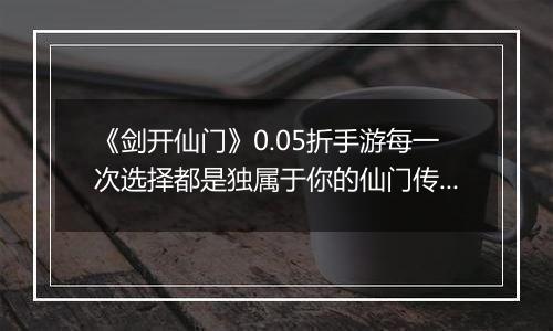 《剑开仙门》0.05折手游每一次选择都是独属于你的仙门传奇！