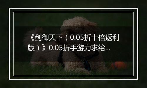 《剑御天下（0.05折十倍返利版）》0.05折手游力求给玩家完美的全方位的游戏体验！