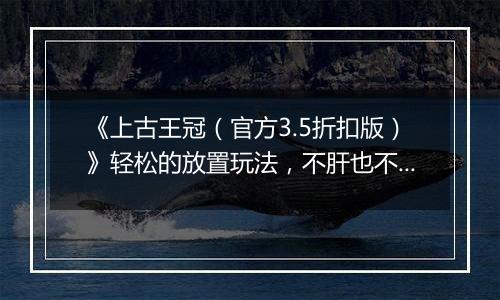 《上古王冠（官方3.5折扣版）》轻松的放置玩法，不肝也不会掉队，公益服手游好玩又轻松！