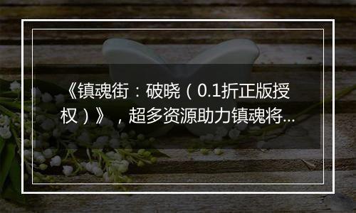 《镇魂街：破晓（0.1折正版授权）》，超多资源助力镇魂将快速成长，0.1折手游战力拉满，养成无压力！