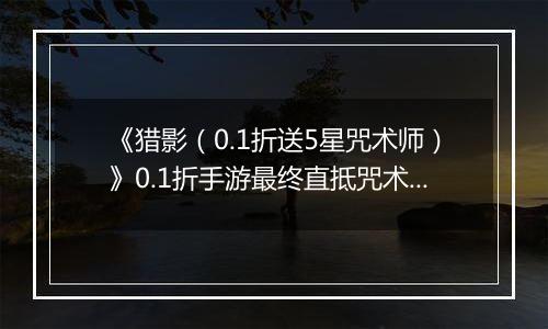 《猎影（0.1折送5星咒术师）》0.1折手游最终直抵咒术根源，揭开咒力终极之谜！