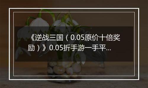 《逆战三国（0.05原价十倍奖励）》0.05折手游一手平定天下乱世，尽在逆战三国！