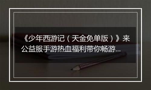 《少年西游记（天金免单版）》来公益服手游热血福利带你畅游三界轻松无压力！