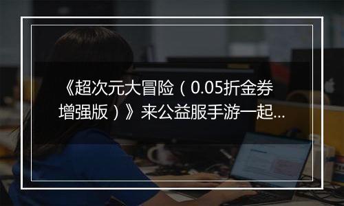 《超次元大冒险（0.05折金券增强版）》来公益服手游一起感受龙珠战士现实对战的全新体验！