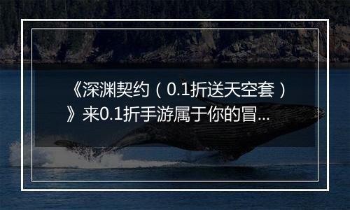 《深渊契约（0.1折送天空套）》来0.1折手游属于你的冒险之旅即将开启，快来挑战吧！