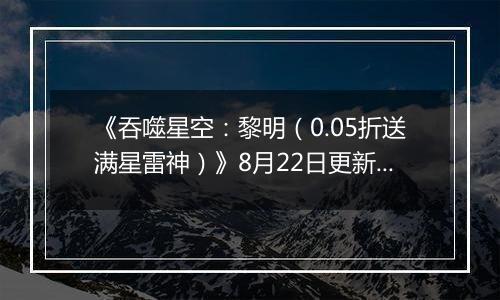 《吞噬星空：黎明（0.05折送满星雷神）》8月22日更新内容