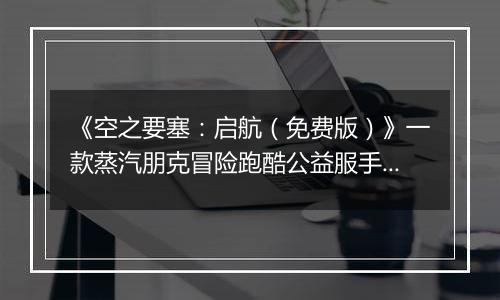 《空之要塞：启航（免费版）》一款蒸汽朋克冒险跑酷公益服手游！