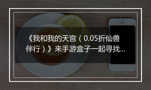 《我和我的天宫（0.05折仙兽伴行）》来手游盒子一起寻找其他山海圣兽，以助道人修仙之路！