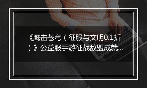 《鹰击苍穹（征服与文明0.1折）》公益服手游征战敌盟成就王者！多样玩法让你战力不断成长！