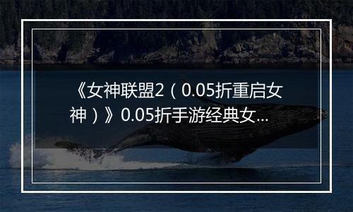 《女神联盟2（0.05折重启女神）》0.05折手游经典女神将以更唯美的形象重现！