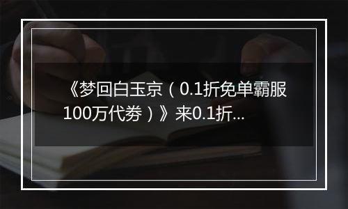 《梦回白玉京（0.1折免单霸服100万代劵）》来0.1折手游开启全新修仙篇章，畅享无负担修仙盛宴！