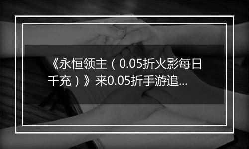 《永恒领主（0.05折火影每日千充）》来0.05折手游追寻属于自己的英雄忍道！