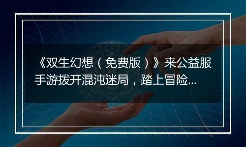 《双生幻想（免费版）》来公益服手游拨开混沌迷局，踏上冒险之旅！