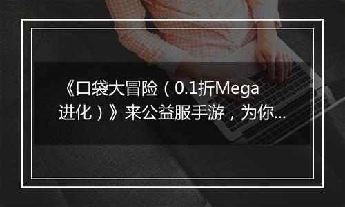 《口袋大冒险（0.1折Mega进化）》来公益服手游，为你带来全新的游戏体验！
