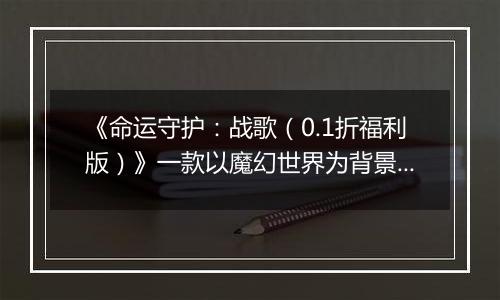《命运守护：战歌（0.1折福利版）》一款以魔幻世界为背景的角色扮演公益服手游！