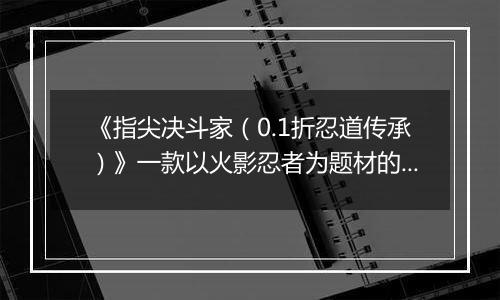 《指尖决斗家（0.1折忍道传承）》一款以火影忍者为题材的卡牌放置战斗公益服手游！