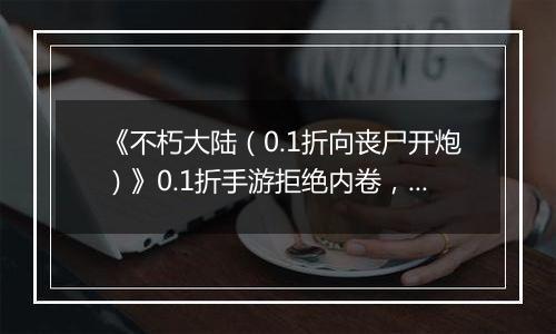 《不朽大陆（0.1折向丧尸开炮）》0.1折手游拒绝内卷，护肝护发！放置挂机，解放双手！