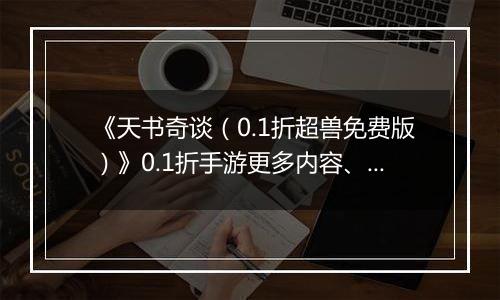 《天书奇谈（0.1折超兽免费版）》0.1折手游更多内容、更多玩法，共同体验不一样的回合趣味！