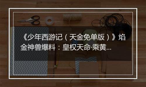 《少年西游记（天金免单版）》焰金神兽爆料：皇权天命·乘黄情报抢先看！