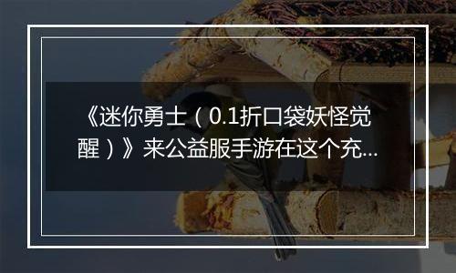 《迷你勇士（0.1折口袋妖怪觉醒）》来公益服手游在这个充满魔幻的世界里，探索无限可能！