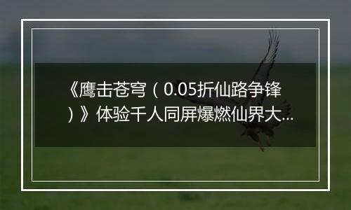 《鹰击苍穹（0.05折仙路争锋）》体验千人同屏爆燃仙界大战，来公益服手游铸就你的传奇！