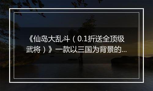 《仙岛大乱斗（0.1折送全顶级武将）》一款以三国为背景的卡牌放置公益服手游！