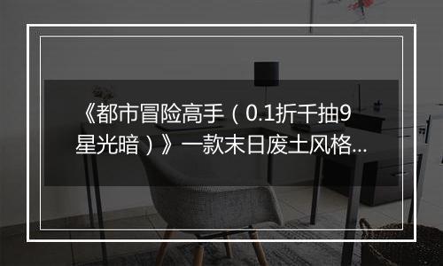 《都市冒险高手（0.1折千抽9星光暗）》一款末日废土风格的卡牌角色扮演公益服手游！