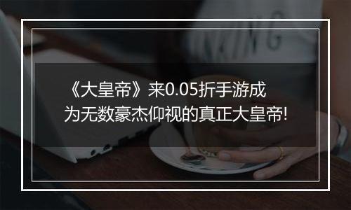 《大皇帝》来0.05折手游成为无数豪杰仰视的真正大皇帝!