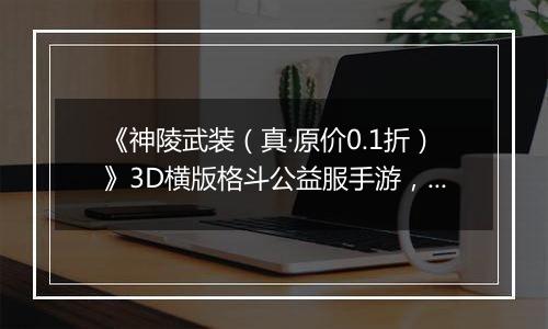 《神陵武装（真·原价0.1折）》3D横版格斗公益服手游，全职觉醒勇士集结！