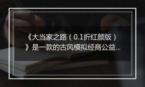 《大当家之路（0.1折红颜版）》是一款的古风模拟经商公益服手游！