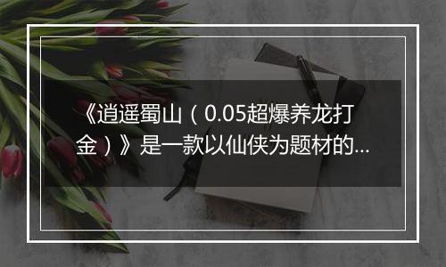 《逍遥蜀山（0.05超爆养龙打金）》是一款以仙侠为题材的角色扮演类手机网络公益服手游！