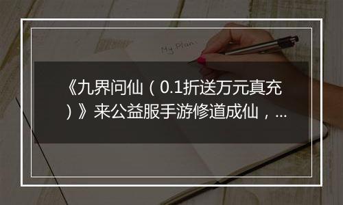 《九界问仙（0.1折送万元真充）》来公益服手游修道成仙，或斩尽世间枷锁，成就无上魔尊！