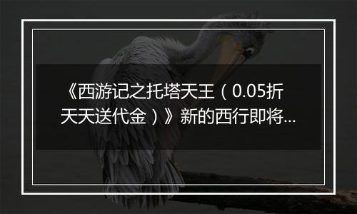 《西游记之托塔天王（0.05折天天送代金）》新的西行即将开始，来公益服手游与仙友们共闯三界！