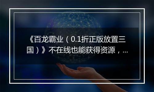 《百龙霸业（0.1折正版放置三国）》不在线也能获得资源，0.1折手游享受轻松休闲的游戏体验！