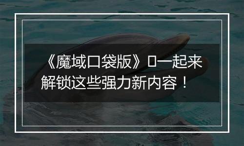 《魔域口袋版》​一起来解锁这些强力新内容！