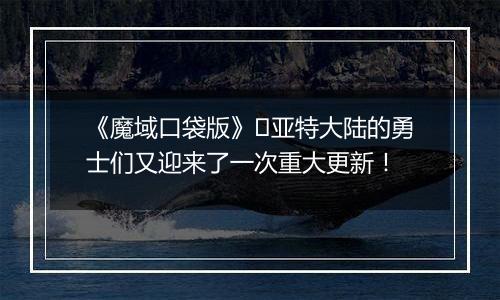 《魔域口袋版》​亚特大陆的勇士们又迎来了一次重大更新！