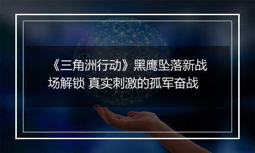《三角洲行动》黑鹰坠落新战场解锁 真实刺激的孤军奋战