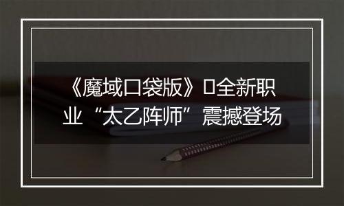 《魔域口袋版》​全新职业“太乙阵师”震撼登场