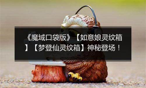 《魔域口袋版》【如意娘灵纹箱】【梦登仙灵纹箱】神秘登场！