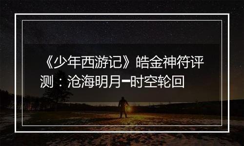 《少年西游记》皓金神符评测：沧海明月━时空轮回