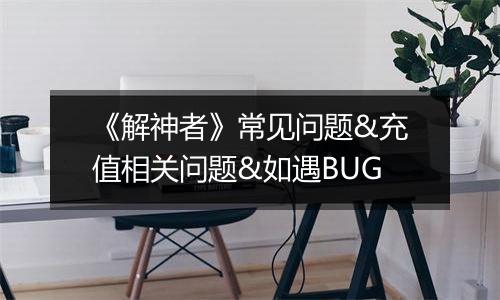 《解神者》常见问题&充值相关问题&如遇BUG